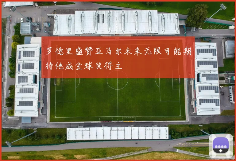 罗德里盛赞亚马尔未来无限可能期待他成金球奖得主