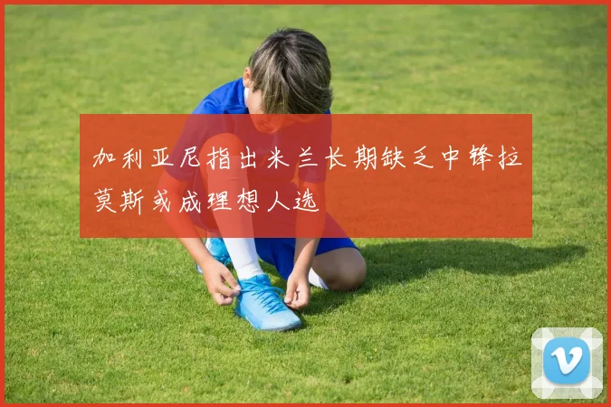 加利亚尼指出米兰长期缺乏中锋拉莫斯或成理想人选