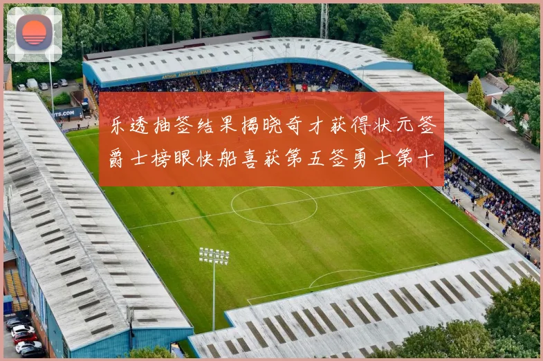 乐透抽签结果揭晓奇才获得状元签爵士榜眼快船喜获第五签勇士第十一雷霆第十二
