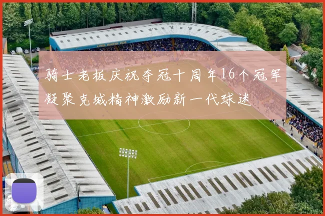 骑士老板庆祝夺冠十周年16个冠军凝聚克城精神激励新一代球迷