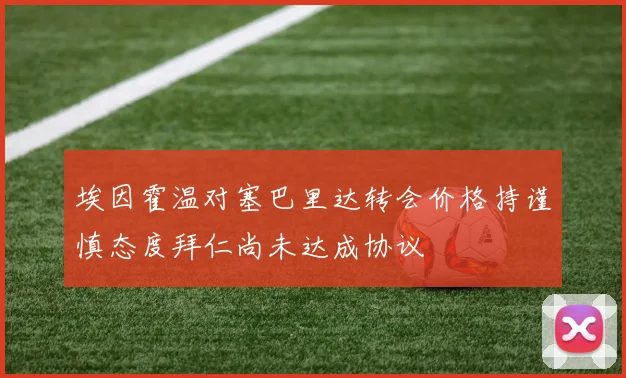 埃因霍温对塞巴里达转会价格持谨慎态度拜仁尚未达成协议