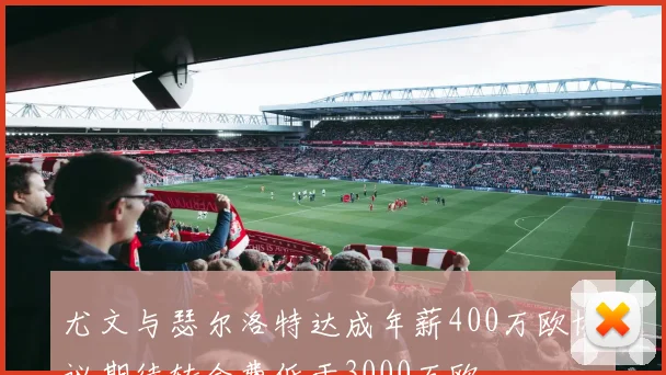 尤文与瑟尔洛特达成年薪400万欧协议期待转会费低于3000万欧