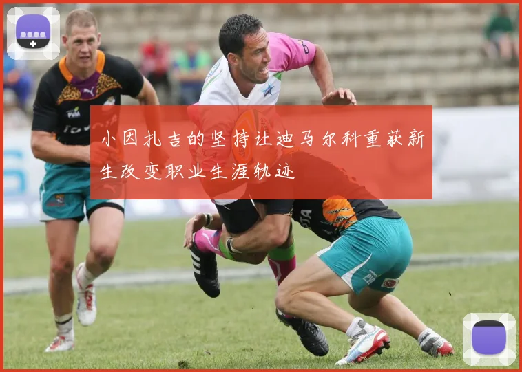 小因扎吉的坚持让迪马尔科重获新生改变职业生涯轨迹