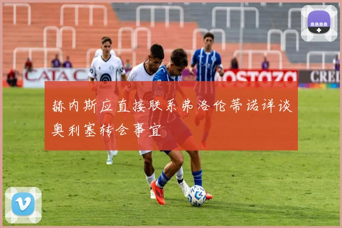 赫内斯应直接联系弗洛伦蒂诺详谈奥利塞转会事宜