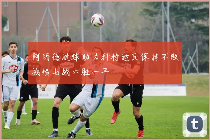 阿玛德进球助力科特迪瓦保持不败战绩七战六胜一平