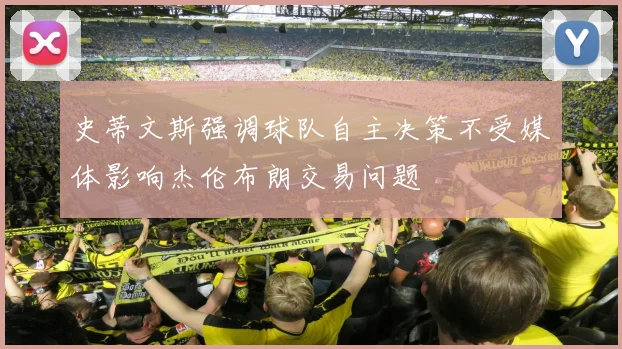 史蒂文斯强调球队自主决策不受媒体影响杰伦布朗交易问题