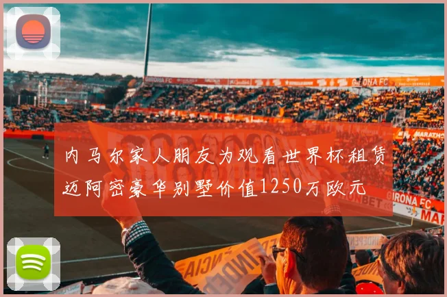 内马尔家人朋友为观看世界杯租赁迈阿密豪华别墅价值1250万欧元