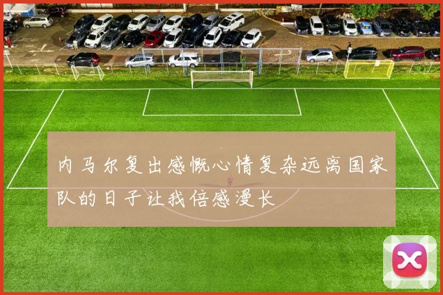 内马尔复出感慨心情复杂远离国家队的日子让我倍感漫长
