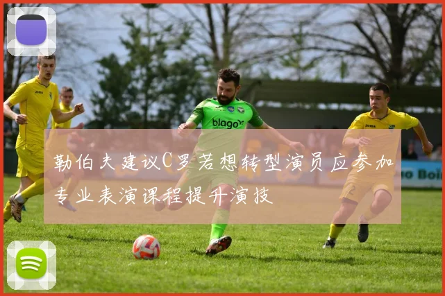 勒伯夫建议C罗若想转型演员应参加专业表演课程提升演技