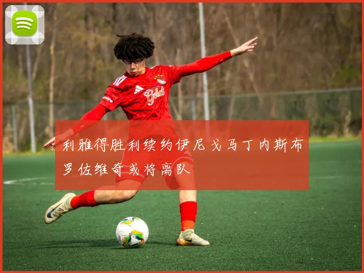 利雅得胜利续约伊尼戈马丁内斯布罗佐维奇或将离队