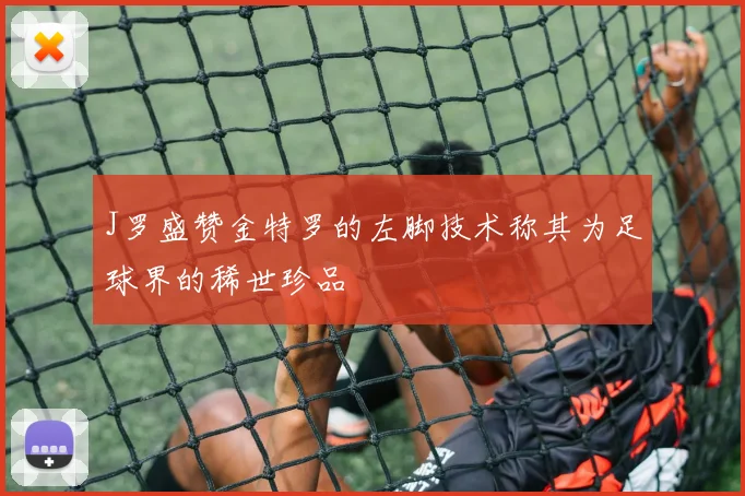 J罗盛赞金特罗的左脚技术称其为足球界的稀世珍品