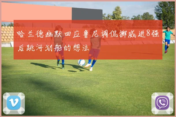 哈兰德幽默回应鲁尼调侃挪威进8强后跳河划船的想法