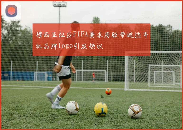 穆西亚拉应FIFA要求用胶带遮挡耳机品牌logo引发热议