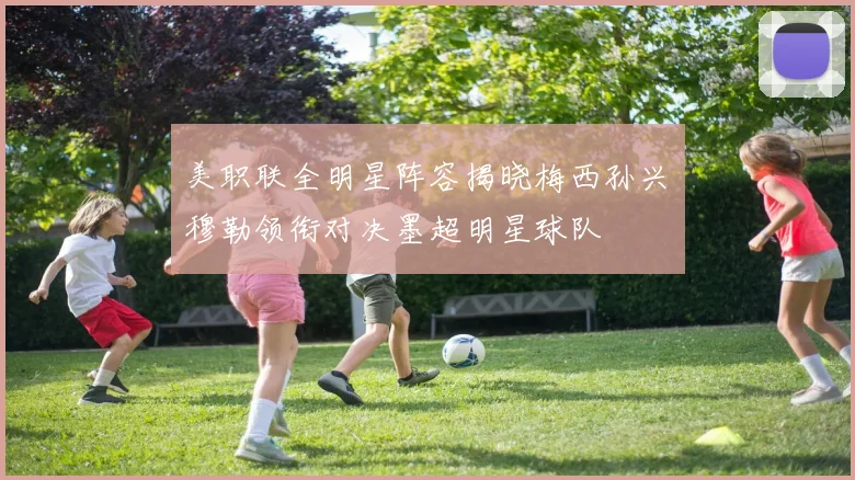 美职联全明星阵容揭晓梅西孙兴慜穆勒领衔对决墨超明星球队