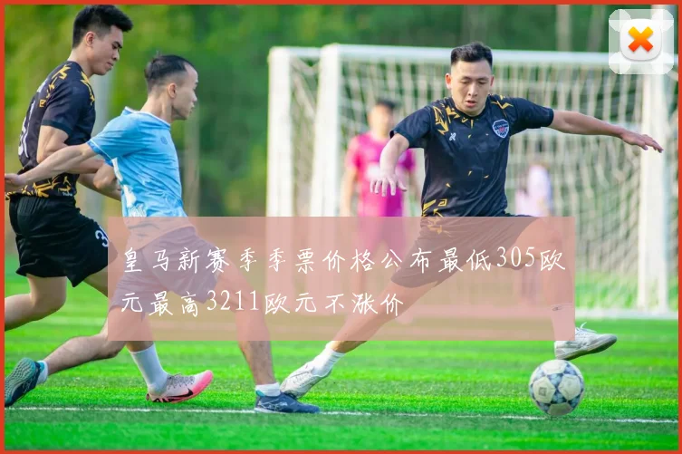 皇马新赛季季票价格公布最低305欧元最高3211欧元不涨价