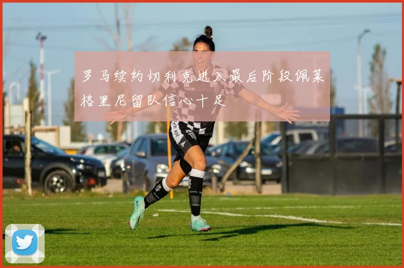 罗马续约切利克进入最后阶段佩莱格里尼留队信心十足