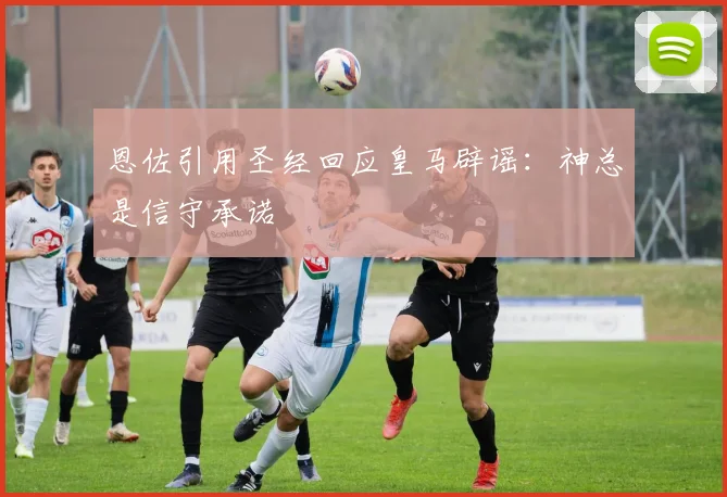 恩佐引用圣经回应皇马辟谣：神总是信守承诺