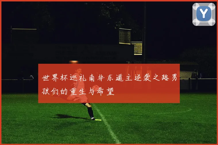 世界杯巡礼南非东道主逆袭之路男孩们的重生与希望