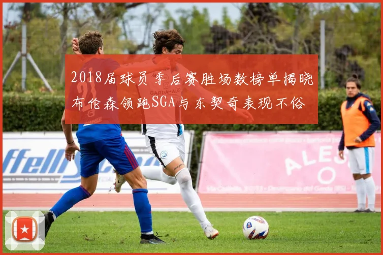 2018届球员季后赛胜场数榜单揭晓布伦森领跑SGA与东契奇表现不俗